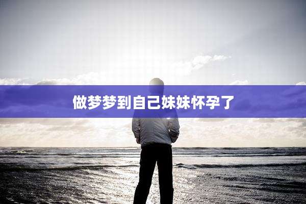 做梦梦到自己妹妹怀孕了