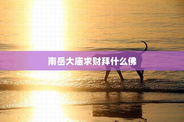 南岳大庙求财拜什么佛