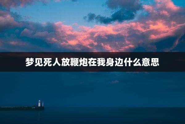 梦见死人放鞭炮在我身边什么意思