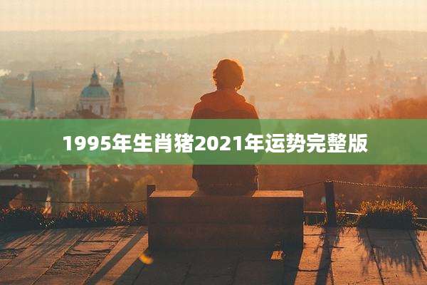 1995年生肖猪2021年运势完整版