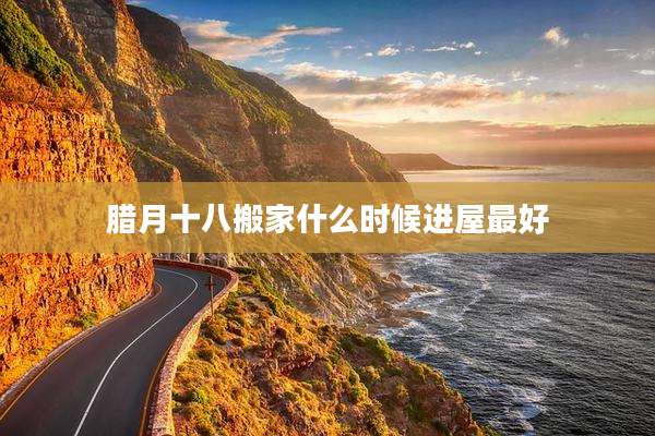 腊月十八搬家什么时候进屋最好