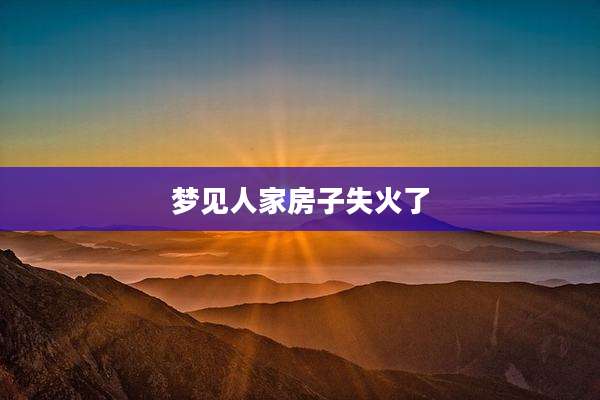 梦见人家房子失火了