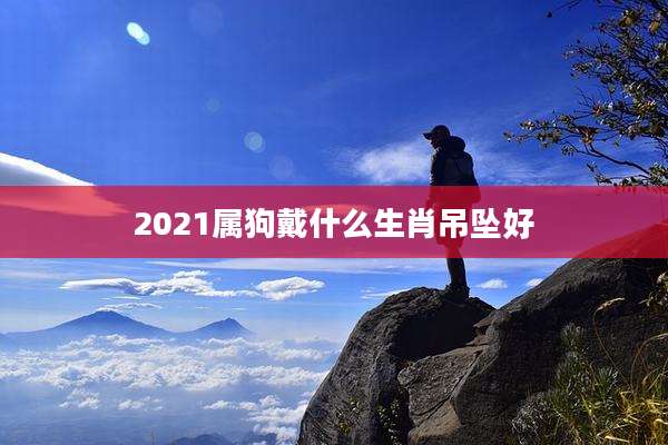 2021属狗戴什么生肖吊坠好