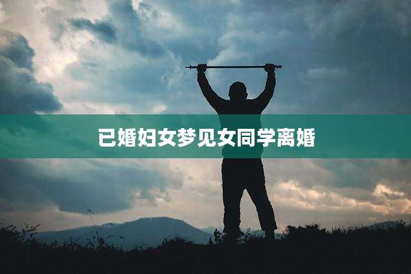 已婚妇女梦见女同学离婚
