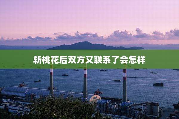 斩桃花后双方又联系了会怎样
