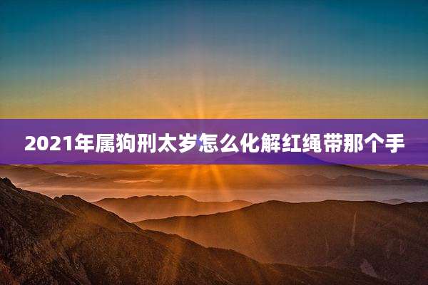 2021年属狗刑太岁怎么化解红绳带那个手