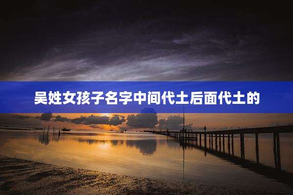 吴姓女孩子名字中间代土后面代土的