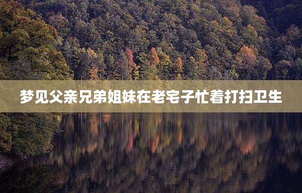 梦见父亲兄弟姐妹在老宅子忙着打扫卫生
