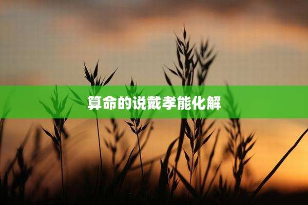 算命的说戴孝能化解