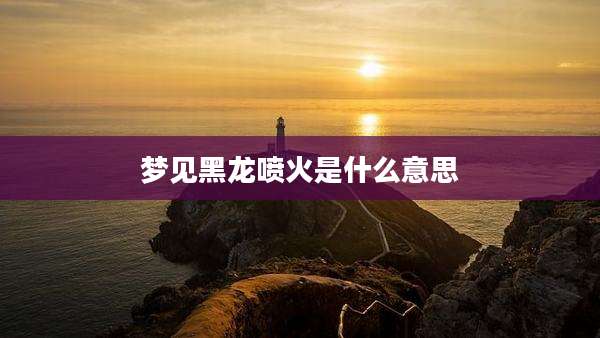 梦见黑龙喷火是什么意思