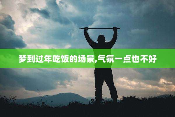 梦到过年吃饭的场景,气氛一点也不好