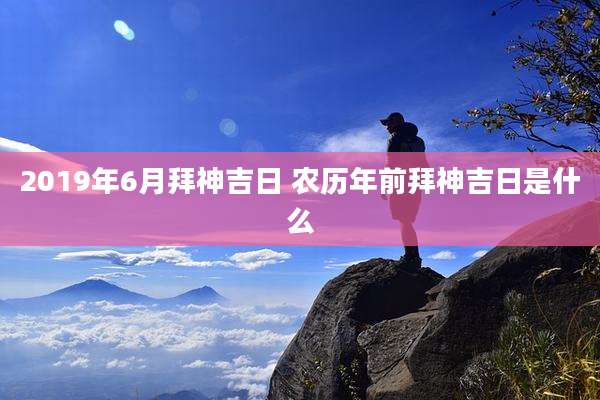 2019年6月拜神吉日 农历年前拜神吉日是什么