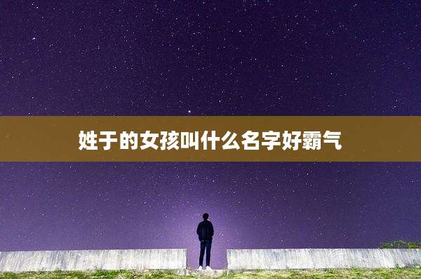 姓于的女孩叫什么名字好霸气
