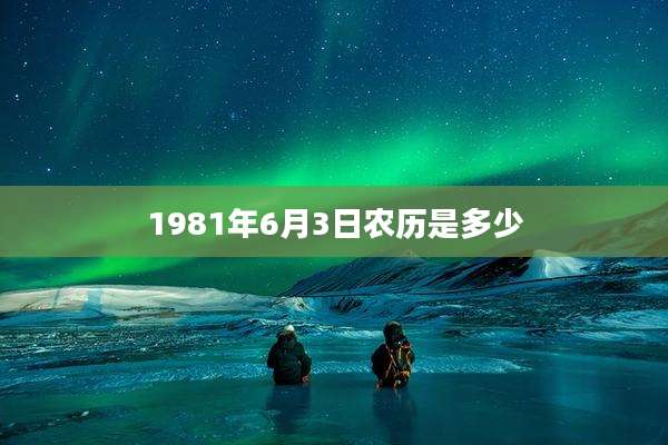 1981年6月3日农历是多少