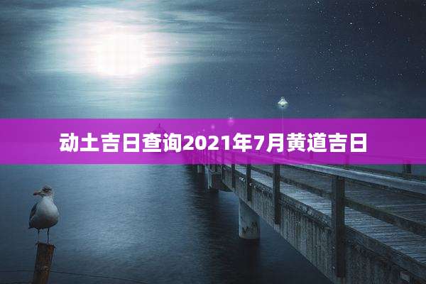 动土吉日查询2021年7月黄道吉日