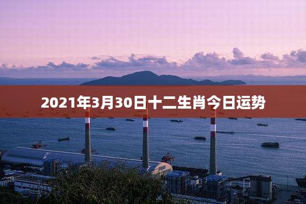 2021年3月30日十二生肖今日运势