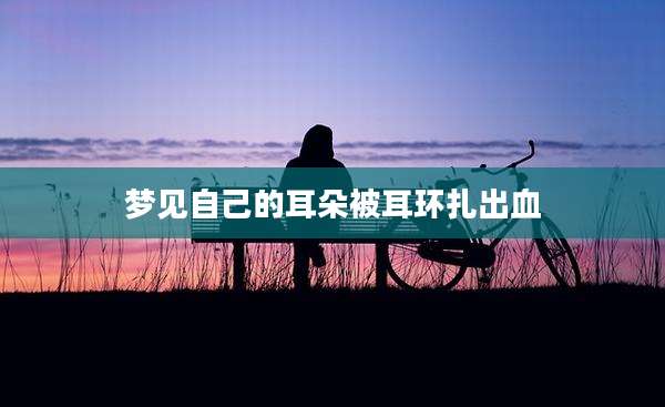 梦见自己的耳朵被耳环扎出血
