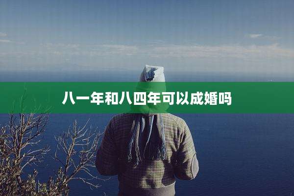 八一年和八四年可以成婚吗
