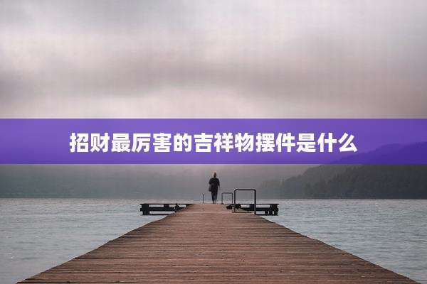 招财最厉害的吉祥物摆件是什么