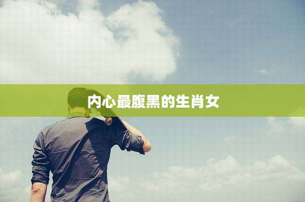 内心最腹黑的生肖女