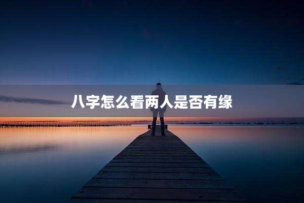 八字怎么看两人是否有缘