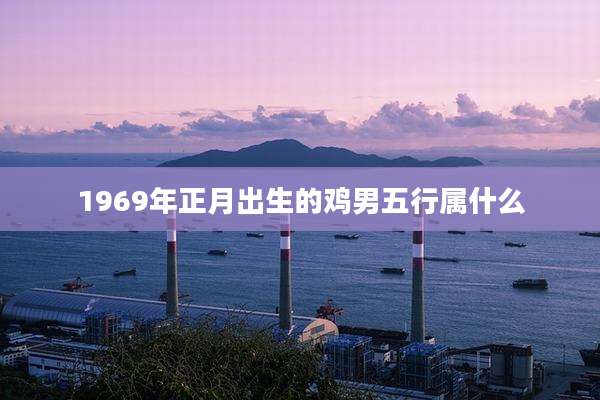 1969年正月出生的鸡男五行属什么