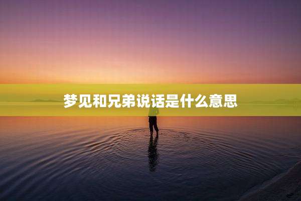 梦见和兄弟说话是什么意思