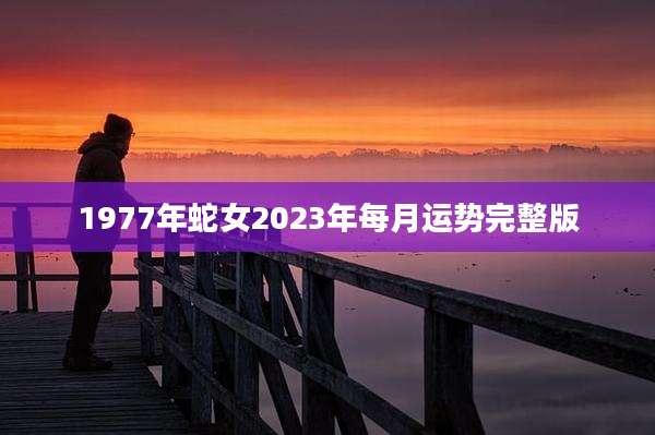 1977年蛇女2023年每月运势完整版