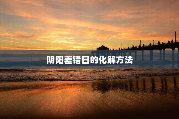 阴阳差错日的化解方法