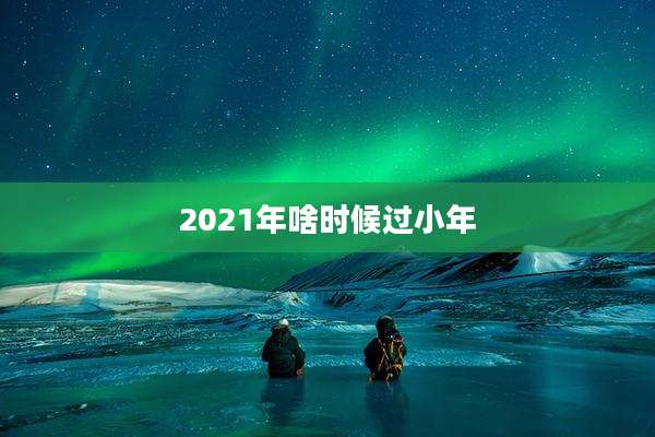 2021年啥时候过小年