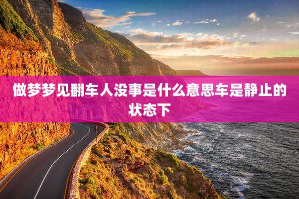 做梦梦见翻车人没事是什么意思车是静止的状态下