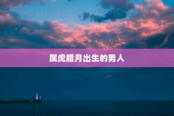 属虎腊月出生的男人