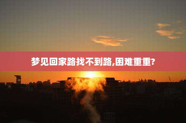 梦见回家路找不到路,困难重重?