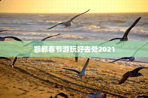 邯郸春节游玩好去处2021