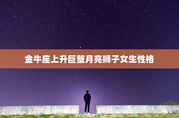 金牛座上升巨蟹月亮狮子女生性格