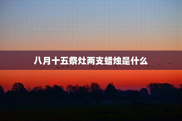 八月十五祭灶两支蜡烛是什么