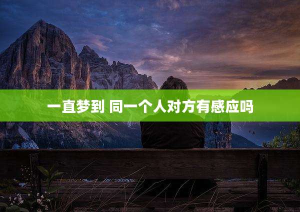 一直梦到 同一个人对方有感应吗