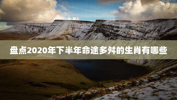 盘点2020年下半年命途多舛的生肖有哪些