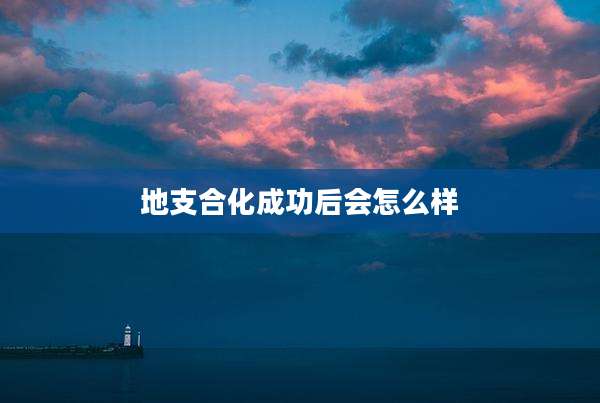 地支合化成功后会怎么样