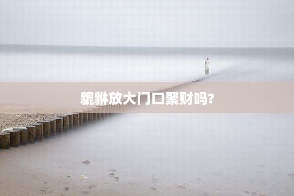 貔貅放大门口聚财吗?
