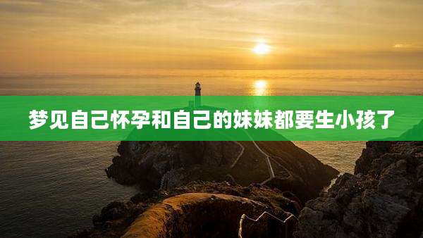 梦见自己怀孕和自己的妹妹都要生小孩了