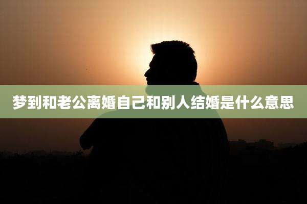 梦到和老公离婚自己和别人结婚是什么意思