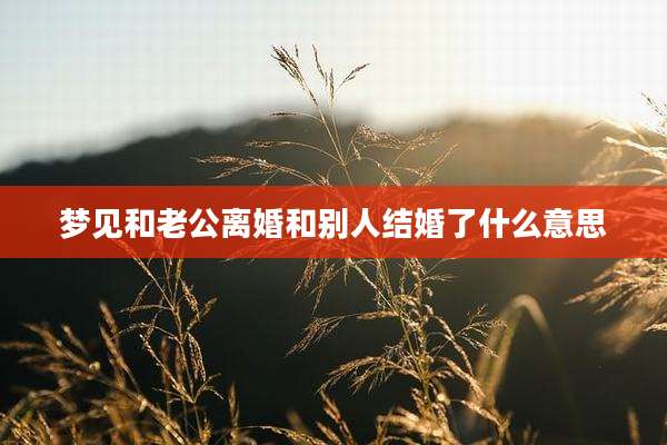 梦见和老公离婚和别人结婚了什么意思