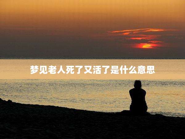 梦见老人死了又活了是什么意思