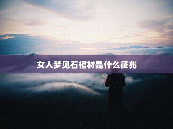 女人梦见石棺材是什么征兆