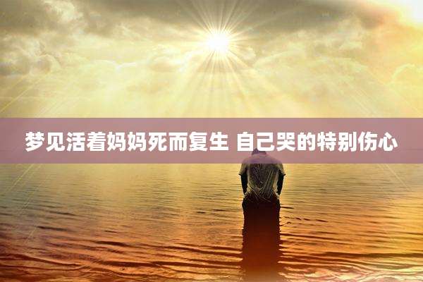 梦见活着妈妈死而复生 自己哭的特别伤心