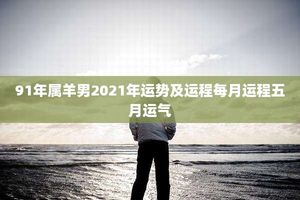 91年属羊男2021年运势及运程每月运程五月运气