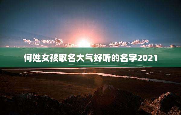 何姓女孩取名大气好听的名字2021