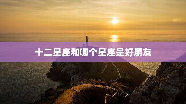 十二星座和哪个星座是好朋友