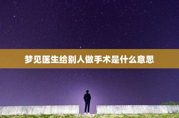 梦见医生给别人做手术是什么意思